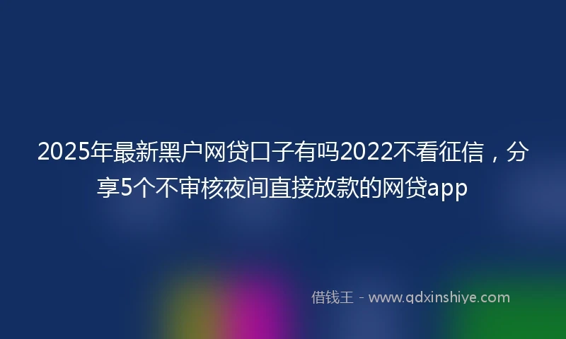 2025年最新黑户网贷口子有吗2022不看征信，分享5个不审核夜间直接放款的网贷app