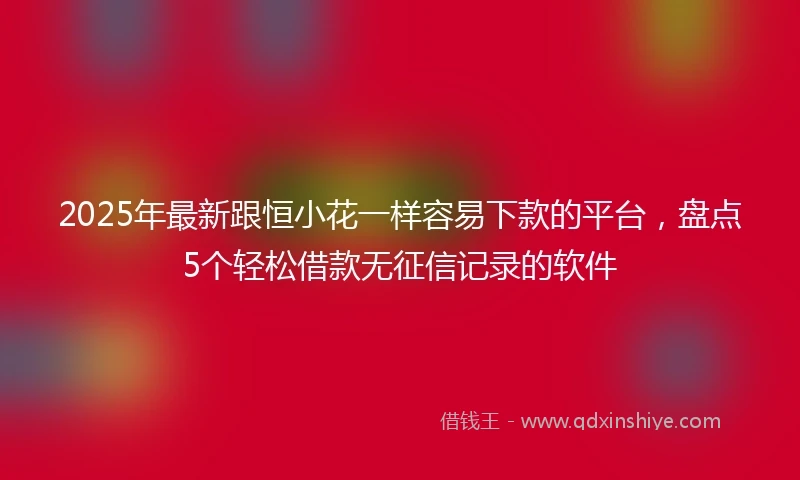 2025年最新跟恒小花一样容易下款的平台，盘点5个轻松借款无征信记录的软件