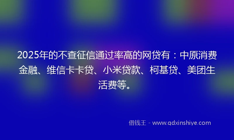 2025年的不查征信通过率高的网贷有：中原消费金融、维信卡卡贷、小米贷款、柯基贷、美团生活费等。