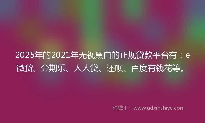 2025年的2021年无视黑白的正规贷款平台有：e微贷、分期乐、人人贷、还呗、百度有钱花等。
