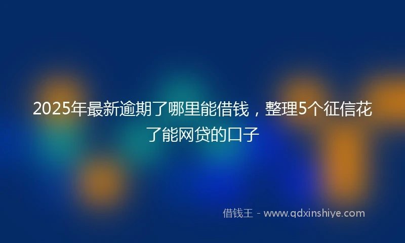 2025年最新逾期了哪里能借钱，整理5个征信花了能网贷的口子