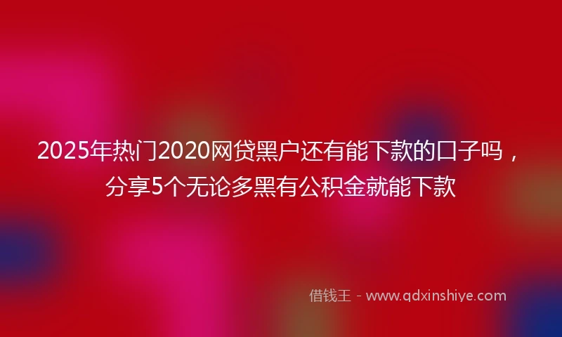 2025年热门2020网贷黑户还有能下款的口子吗，分享5个无论多黑有公积金就能下款