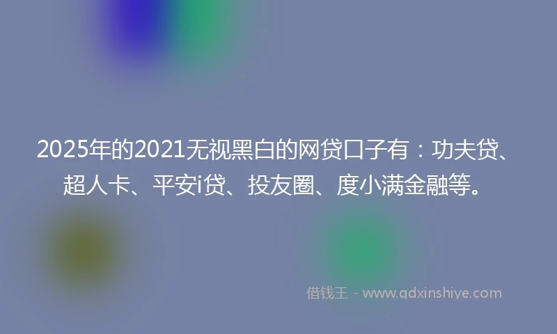 2025年的2021无视黑白的网贷口子有：功夫贷、超人卡、平安i贷、投友圈、度小满金融等。