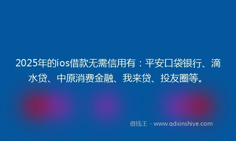 2025年的ios借款无需信用有：平安口袋银行、滴水贷、中原消费金融、我来贷、投友圈等。