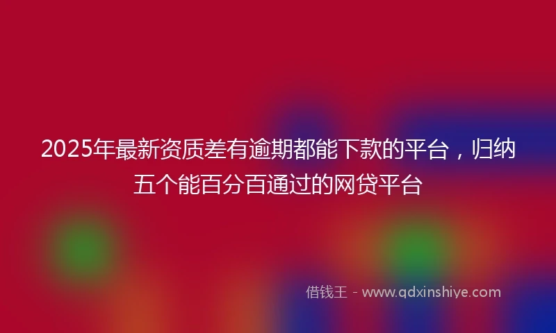 2025年最新资质差有逾期都能下款的平台，归纳五个能百分百通过的网贷平台