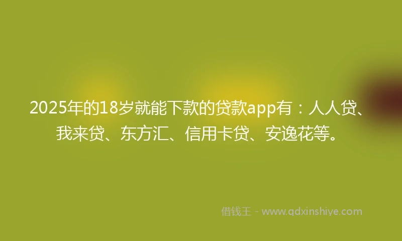 2025年的18岁就能下款的贷款app有：人人贷、我来贷、东方汇、信用卡贷、安逸花等。