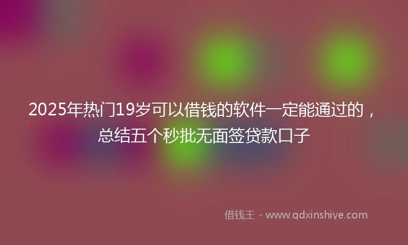 2025年热门19岁可以借钱的软件一定能通过的，总结五个秒批无面签贷款口子