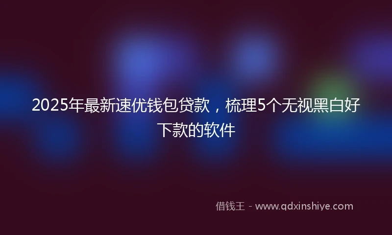 2025年最新速优钱包贷款，梳理5个无视黑白好下款的软件