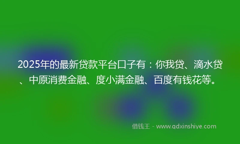 2025年的最新贷款平台口子有：你我贷、滴水贷、中原消费金融、度小满金融、百度有钱花等。