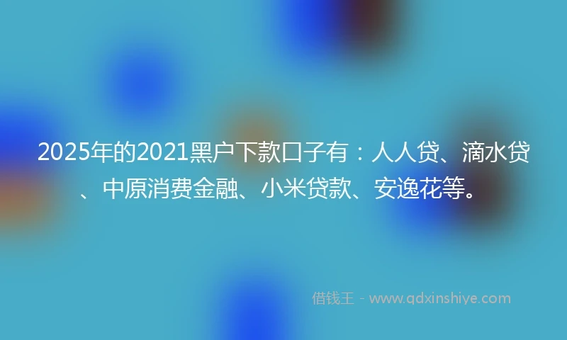 2025年的2021黑户下款口子有：人人贷、滴水贷、中原消费金融、小米贷款、安逸花等。