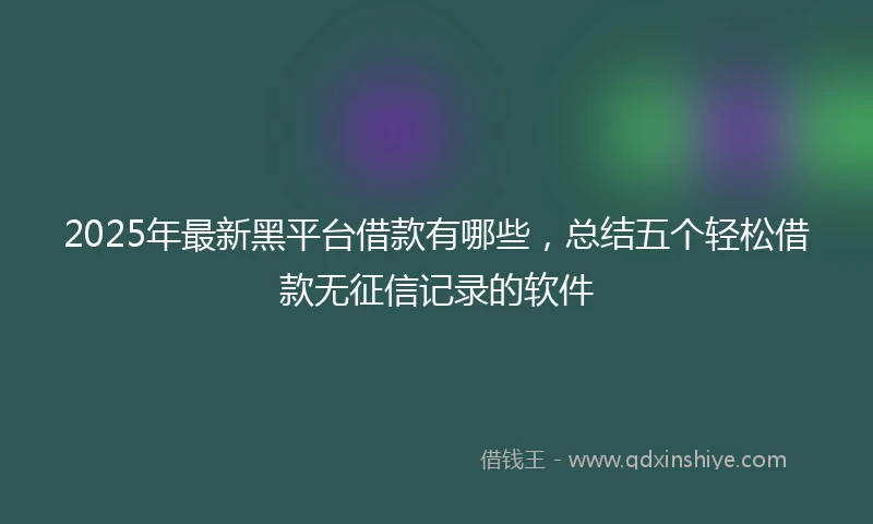 2025年最新黑平台借款有哪些，总结五个轻松借款无征信记录的软件