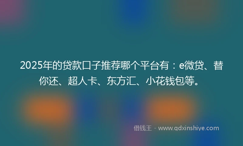 2025年的贷款口子推荐哪个平台有：e微贷、替你还、超人卡、东方汇、小花钱包等。