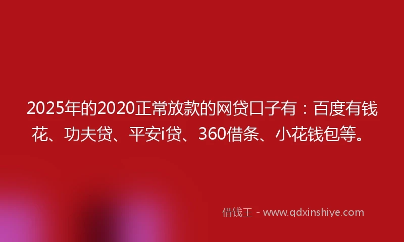 2025年的2020正常放款的网贷口子有：百度有钱花、功夫贷、平安i贷、360借条、小花钱包等。