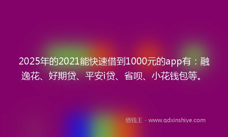 2025年的2021能快速借到1000元的app有：融逸花、好期贷、平安i贷、省呗、小花钱包等。