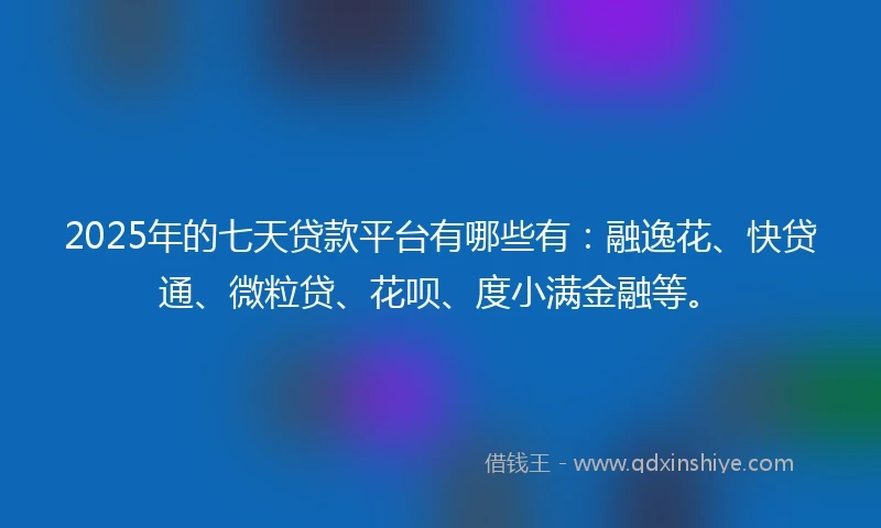 2025年的七天贷款平台有哪些有：融逸花、快贷通、微粒贷、花呗、度小满金融等。