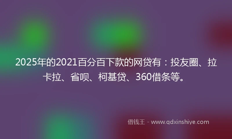 2025年的2021百分百下款的网贷有：投友圈、拉卡拉、省呗、柯基贷、360借条等。
