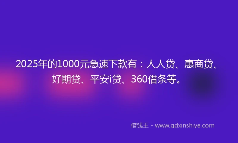 2025年的1000元急速下款有：人人贷、惠商贷、好期贷、平安i贷、360借条等。