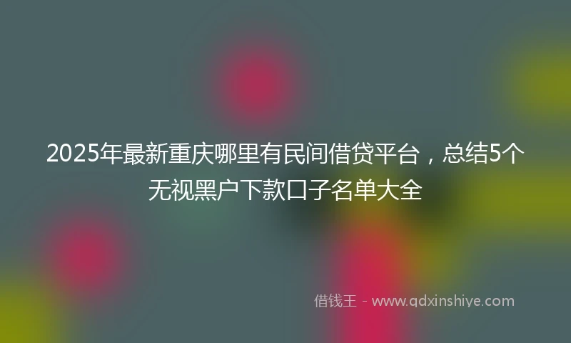 2025年最新重庆哪里有民间借贷平台，总结5个无视黑户下款口子名单大全