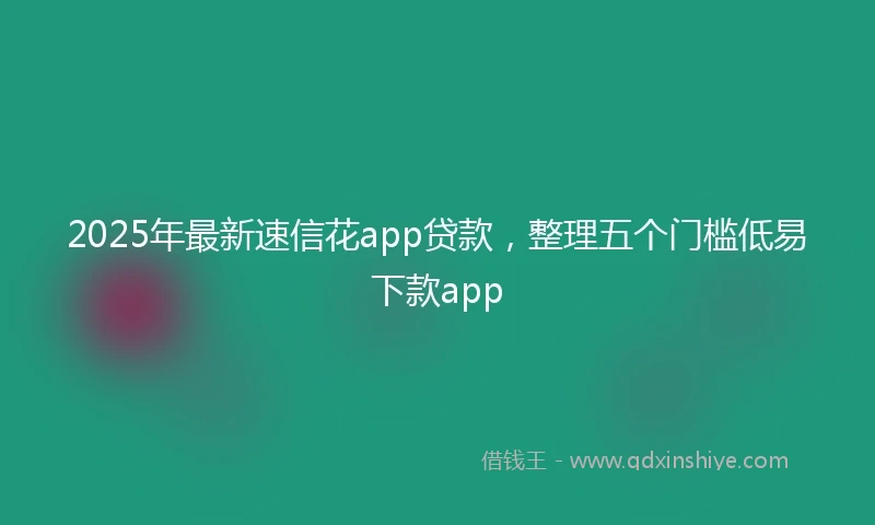 2025年最新速信花app贷款，整理五个门槛低易下款app