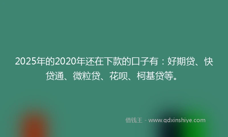 2025年的2020年还在下款的口子有：好期贷、快贷通、微粒贷、花呗、柯基贷等。