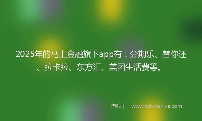 2025年的马上金融旗下app有：分期乐、替你还、拉卡拉、东方汇、美团生活费等。