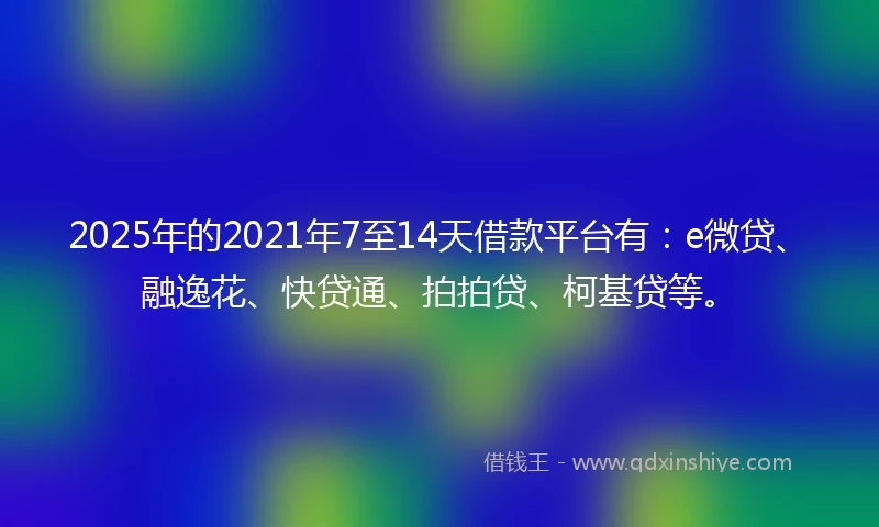 2025年的2021年7至14天借款平台有：e微贷、融逸花、快贷通、拍拍贷、柯基贷等。