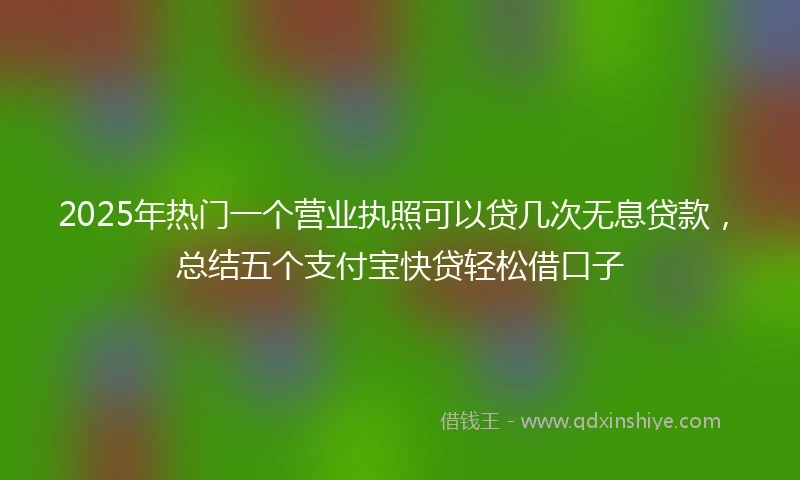 2025年热门一个营业执照可以贷几次无息贷款，总结五个支付宝快贷轻松借口子
