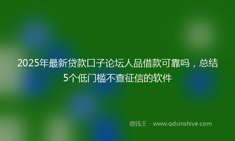 2025年最新贷款口子论坛人品借款可靠吗，总结5个低门槛不查征信的软件