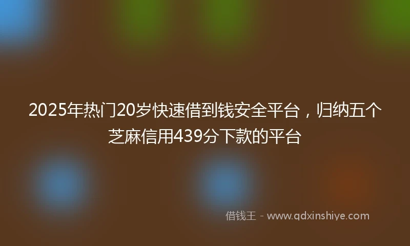 2025年热门20岁快速借到钱安全平台，归纳五个芝麻信用439分下款的平台