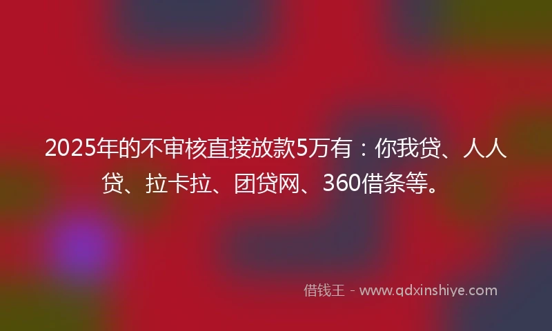 2025年的不审核直接放款5万有：你我贷、人人贷、拉卡拉、团贷网、360借条等。