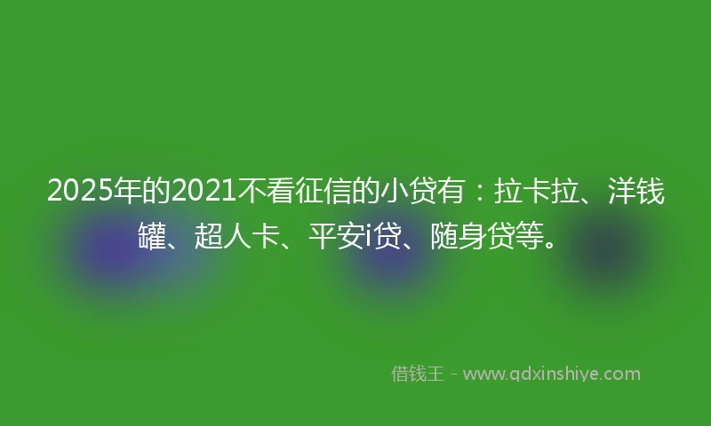 2025年的2021不看征信的小贷有：拉卡拉、洋钱罐、超人卡、平安i贷、随身贷等。