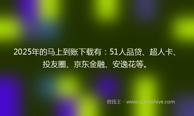 2025年的马上到账下载有：51人品贷、超人卡、投友圈、京东金融、安逸花等。
