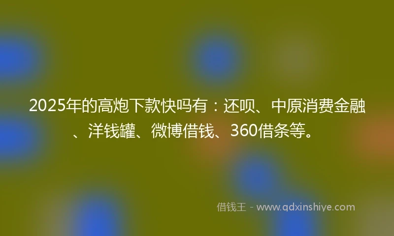 2025年的高炮下款快吗有：还呗、中原消费金融、洋钱罐、微博借钱、360借条等。