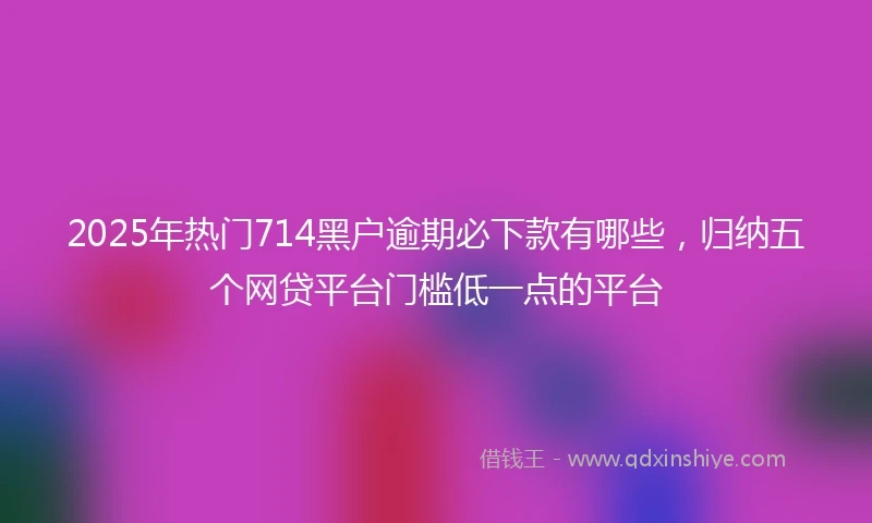2025年热门714黑户逾期必下款有哪些，归纳五个网贷平台门槛低一点的平台