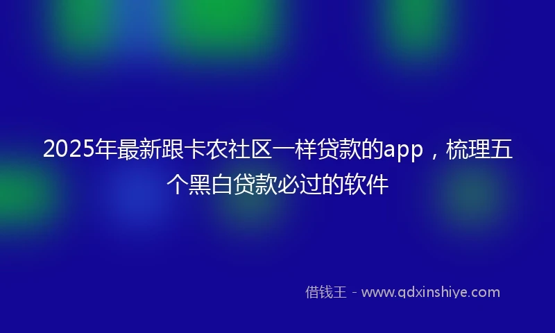 2025年最新跟卡农社区一样贷款的app，梳理五个黑白贷款必过的软件