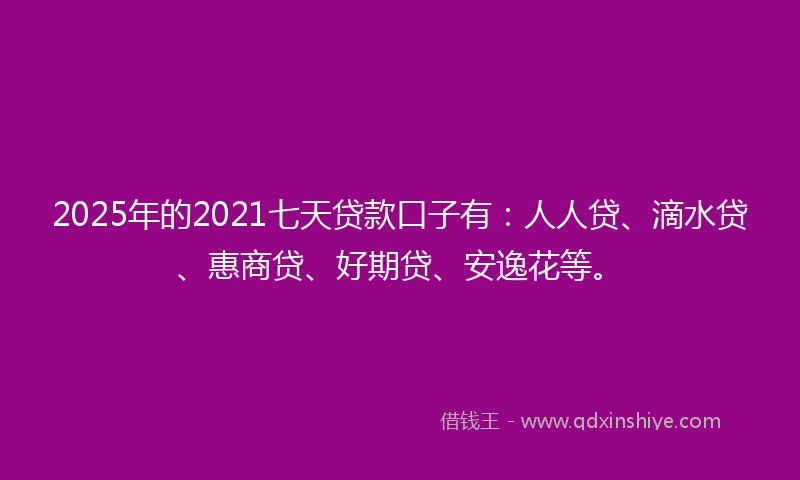 2025年的2021七天贷款口子有：人人贷、滴水贷、惠商贷、好期贷、安逸花等。