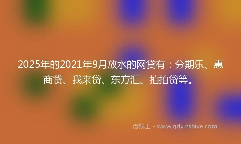 2025年的2021年9月放水的网贷有：分期乐、惠商贷、我来贷、东方汇、拍拍贷等。