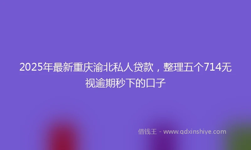 2025年最新重庆渝北私人贷款，整理五个714无视逾期秒下的口子