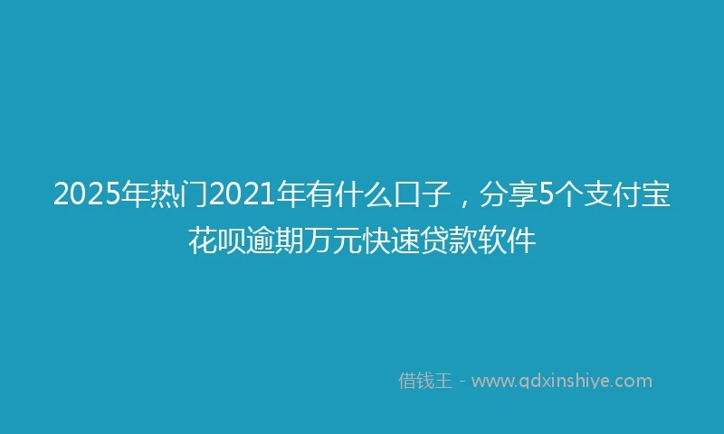 2025年热门2021年有什么口子，分享5个支付宝花呗逾期万元快速贷款软件