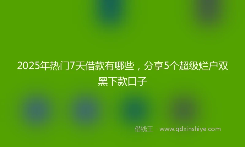 2025年热门7天借款有哪些，分享5个超级烂户双黑下款口子
