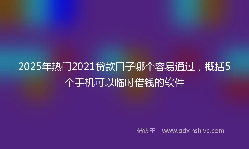 2025年热门2021贷款口子哪个容易通过，概括5个手机可以临时借钱的软件