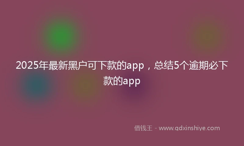 2025年最新黑户可下款的app，总结5个逾期必下款的app