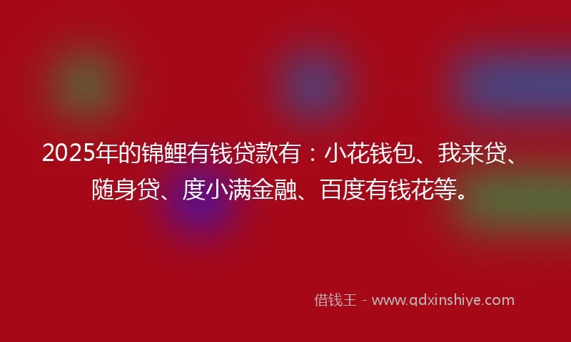 2025年的锦鲤有钱贷款有：小花钱包、我来贷、随身贷、度小满金融、百度有钱花等。
