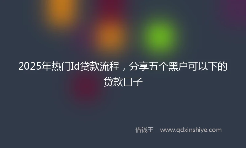 2025年热门Id贷款流程，分享五个黑户可以下的贷款口子
