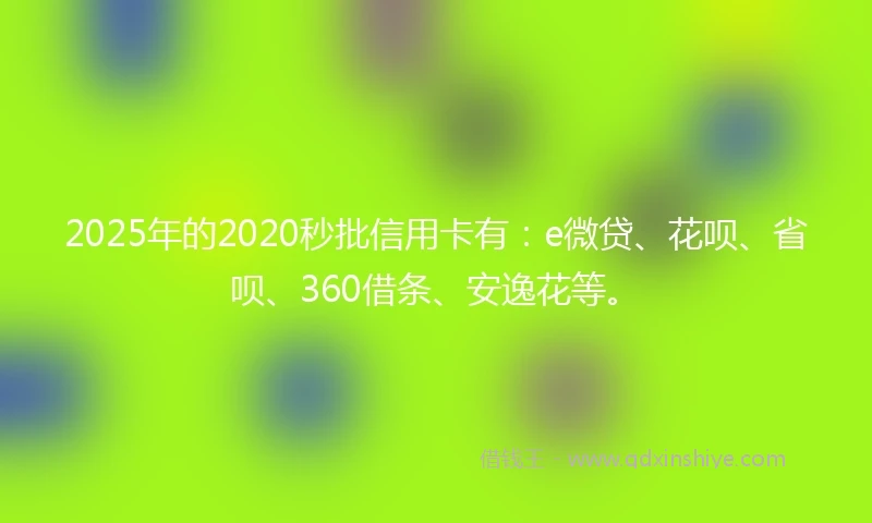 2025年的2020秒批信用卡有：e微贷、花呗、省呗、360借条、安逸花等。