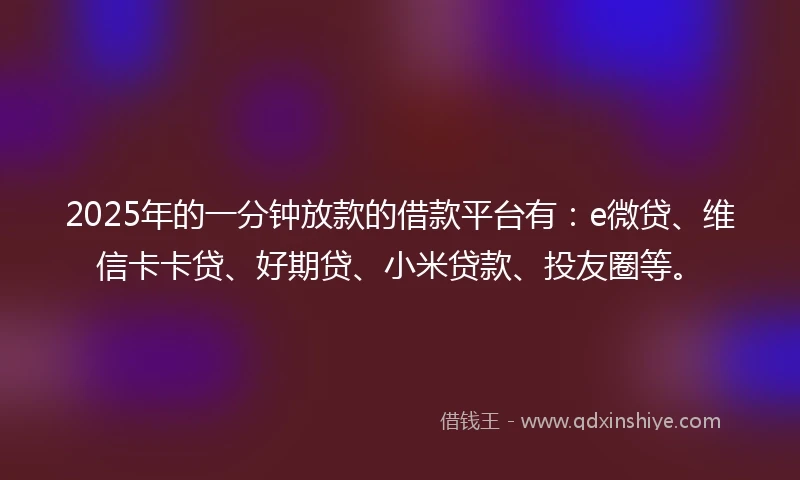 2025年的一分钟放款的借款平台有：e微贷、维信卡卡贷、好期贷、小米贷款、投友圈等。