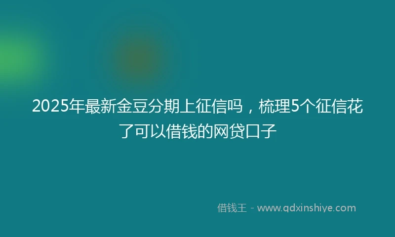 2025年最新金豆分期上征信吗，梳理5个征信花了可以借钱的网贷口子