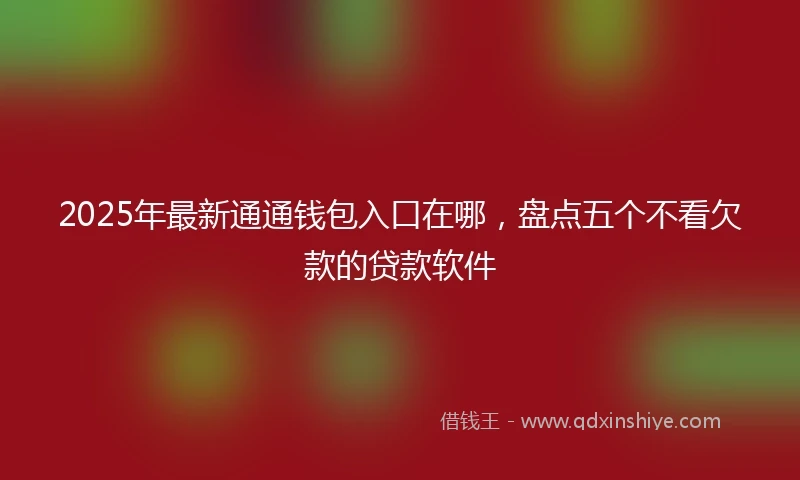 2025年最新通通钱包入口在哪，盘点五个不看欠款的贷款软件