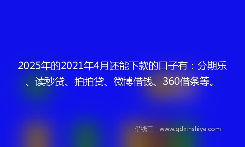 2025年的2021年4月还能下款的口子有：分期乐、读秒贷、拍拍贷、微博借钱、360借条等。