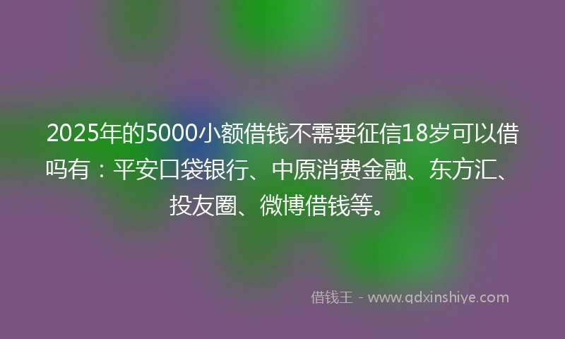 2025年的5000小额借钱不需要征信18岁可以借吗有:平安口袋银行、中原消费金融、东方汇、投友圈、微博借钱等。